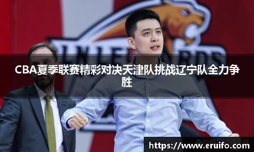 CBA夏季联赛精彩对决天津队挑战辽宁队全力争胜
