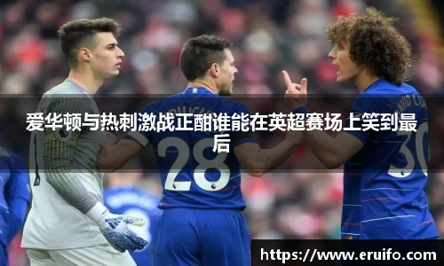 爱华顿与热刺激战正酣谁能在英超赛场上笑到最后